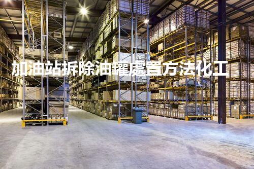 加油站拆除油罐處置方法化工廠安全拆除：關(guān)鍵技術(shù)與環(huán)保挑戰(zhàn)！
